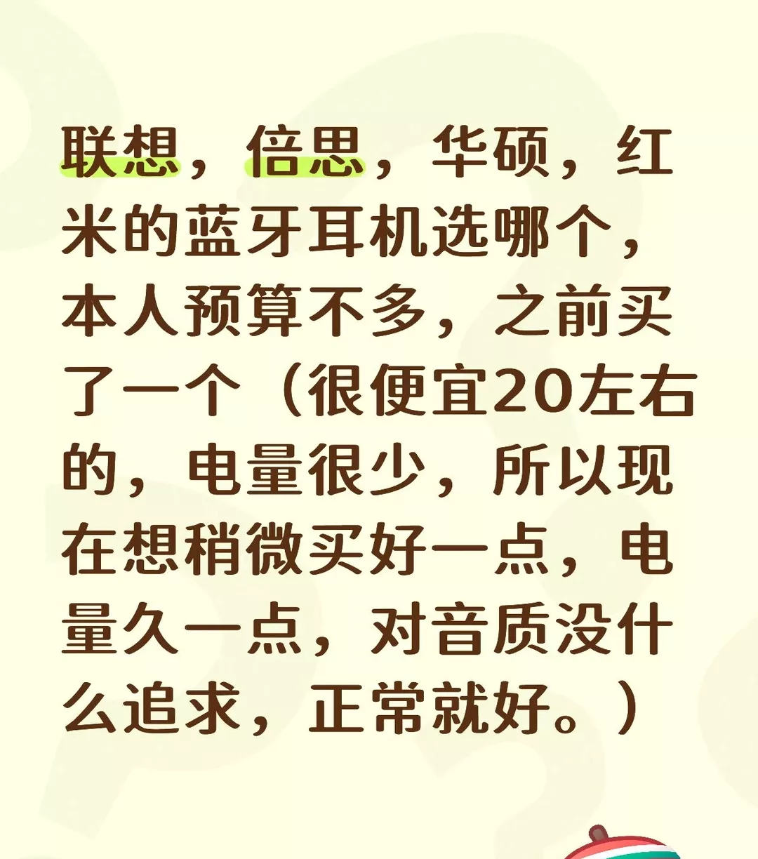 联想，倍思，华硕，红米的蓝牙耳机选哪个，本人预算不多，之前买了一个（很便宜20左右的，电量很少，所以现在想稍微买好一点，电量久一点，对音质没什么追求，正常就好。）#蓝牙耳机求推荐 #适合大学生 #蓝牙耳机测评 #选哪个 #蓝牙 #降噪耳机 #游戏耳机 